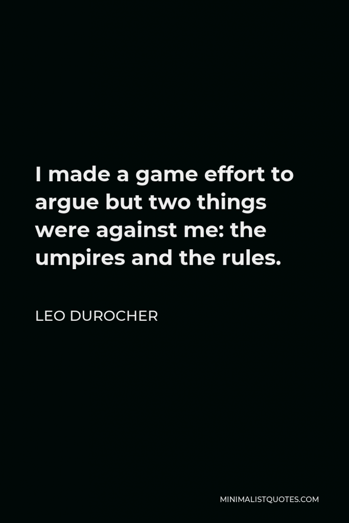 Leo Durocher Quote - I made a game effort to argue but two things were against me: the umpires and the rules.