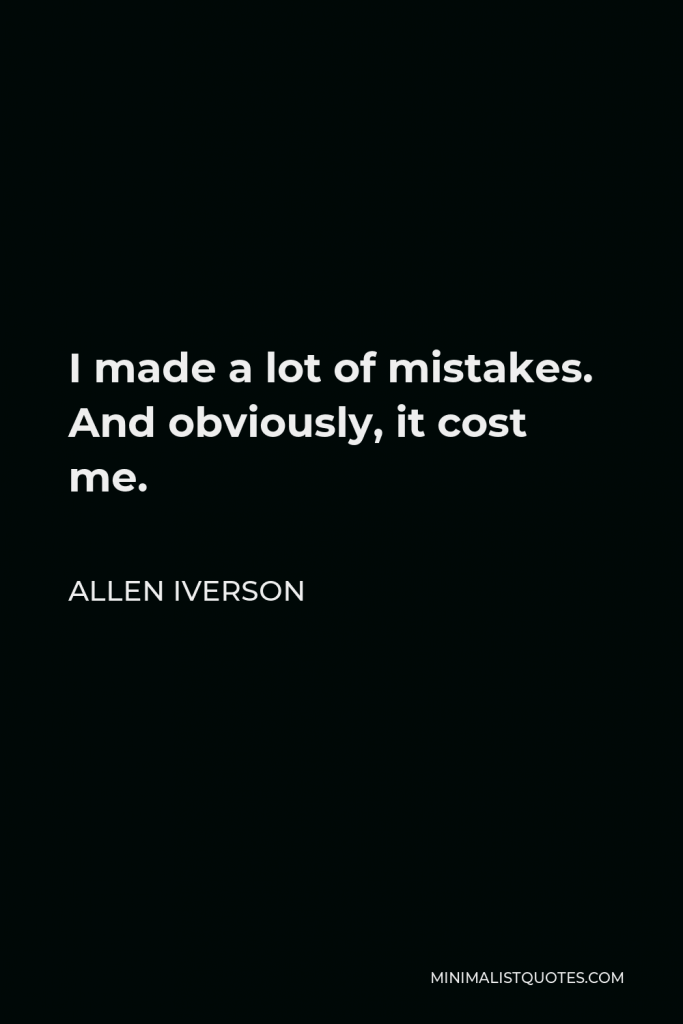 Allen Iverson Quote - I made a lot of mistakes. And obviously, it cost me.