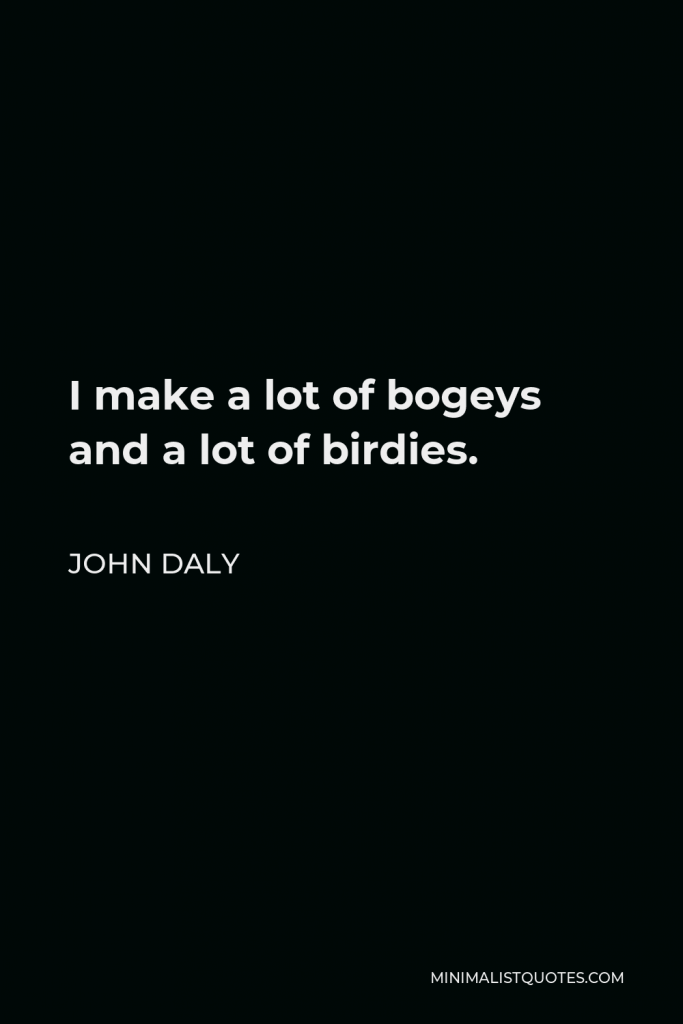 John Daly Quote - I make a lot of bogeys and a lot of birdies.