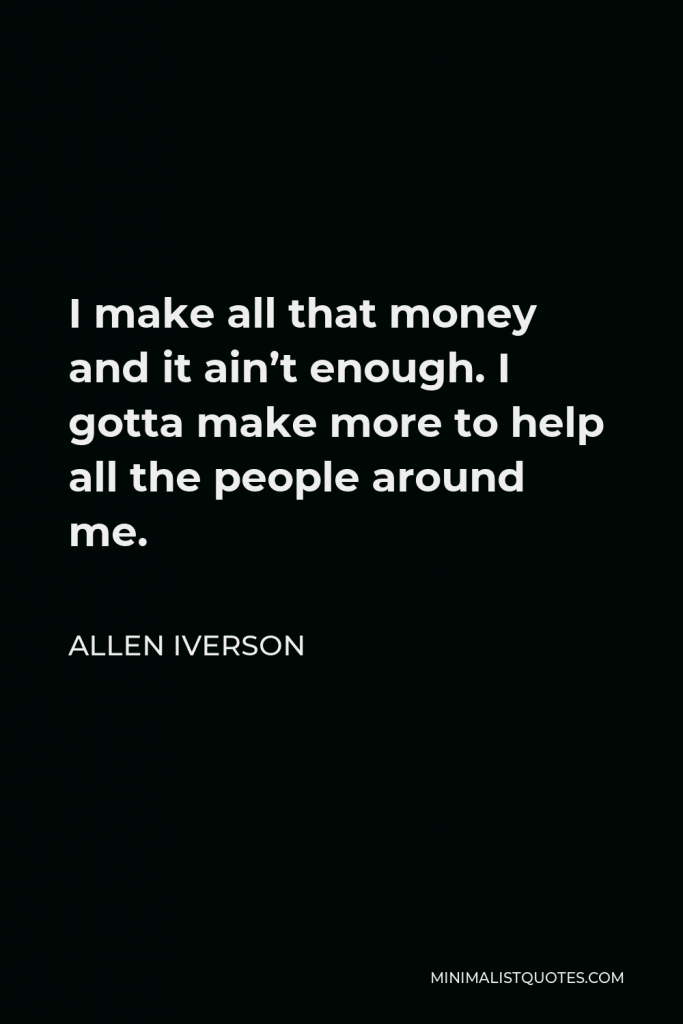 Allen Iverson Quote - I make all that money and it ain’t enough. I gotta make more to help all the people around me.