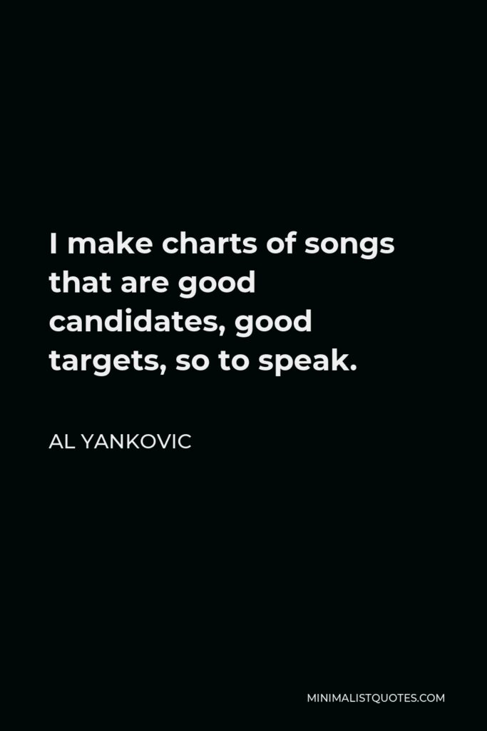 Al Yankovic Quote - I make charts of songs that are good candidates, good targets, so to speak.
