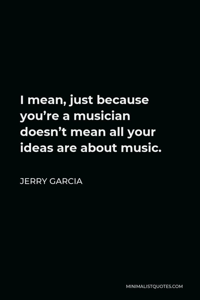 Jerry Garcia Quote - I mean, just because you’re a musician doesn’t mean all your ideas are about music.
