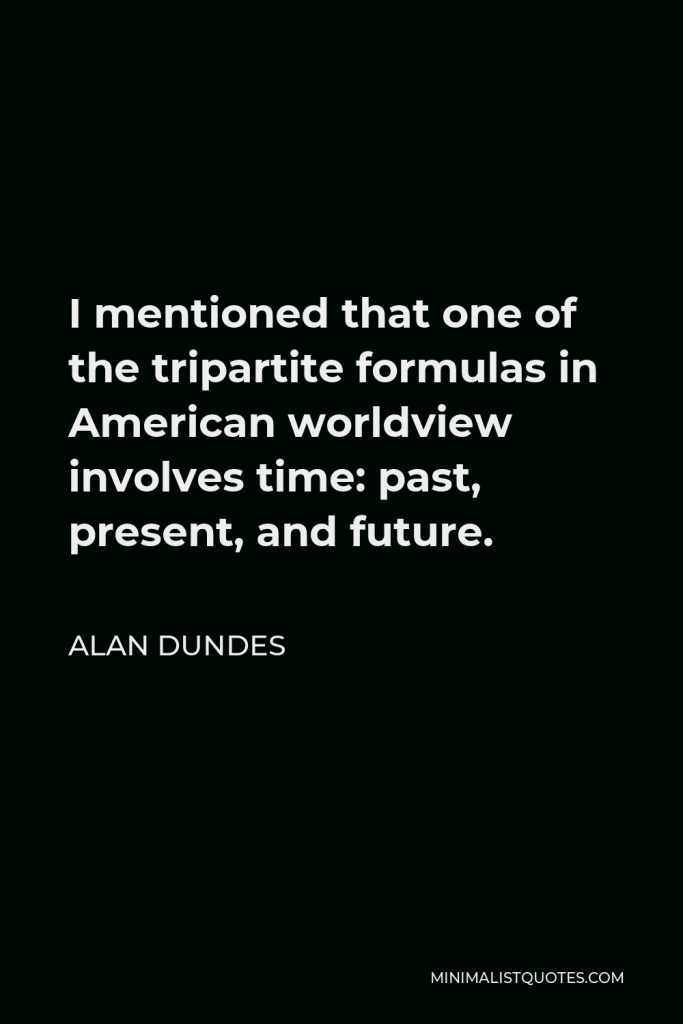 Alan Dundes Quote - I mentioned that one of the tripartite formulas in American worldview involves time: past, present, and future.