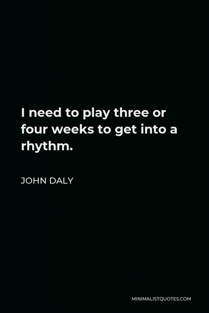 John Daly Quote - I need to play three or four weeks to get into a rhythm.