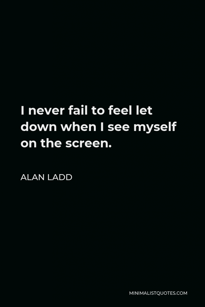 Alan Ladd Quote - I never fail to feel let down when I see myself on the screen.