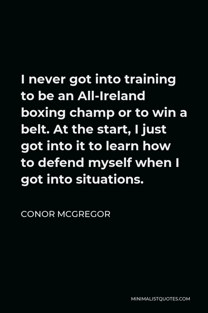 Conor McGregor Quote - I never got into training to be an All-Ireland boxing champ or to win a belt. At the start, I just got into it to learn how to defend myself when I got into situations.