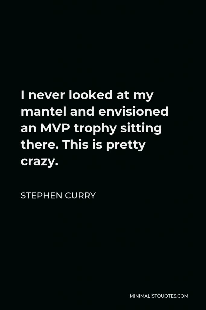 Stephen Curry Quote - I never looked at my mantel and envisioned an MVP trophy sitting there. This is pretty crazy.