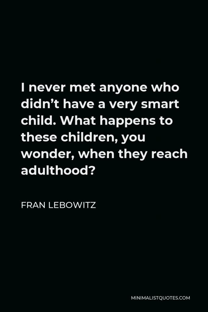 Fran Lebowitz Quote - I never met anyone who didn’t have a very smart child. What happens to these children, you wonder, when they reach adulthood?