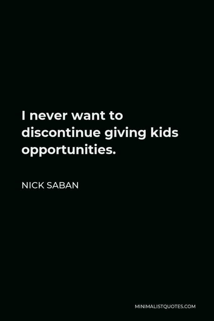 Nick Saban Quote - I never want to discontinue giving kids opportunities.