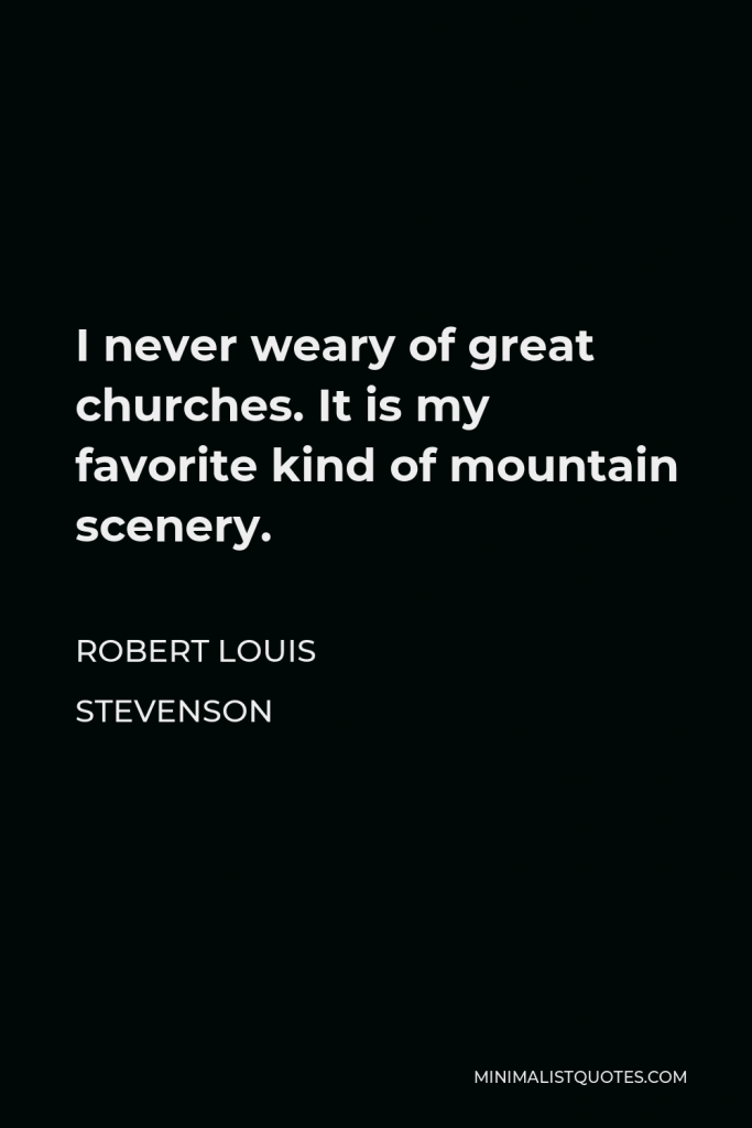 Robert Louis Stevenson Quote - I never weary of great churches. It is my favorite kind of mountain scenery.