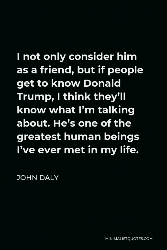 John Daly Quote - I not only consider him as a friend, but if people get to know Donald Trump, I think they’ll know what I’m talking about. He’s one of the greatest human beings I’ve ever met in my life.