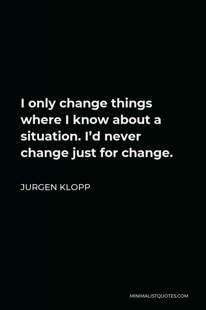 Jurgen Klopp Quote - I only change things where I know about a situation. I’d never change just for change.