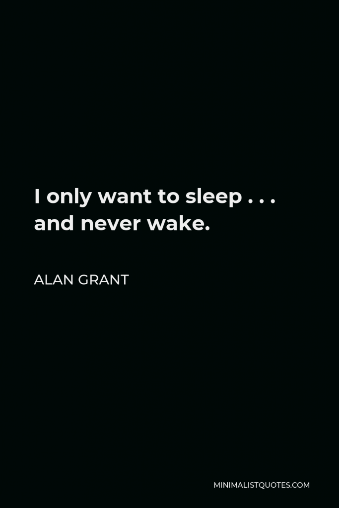 Alan Grant Quote - I only want to sleep . . . and never wake.