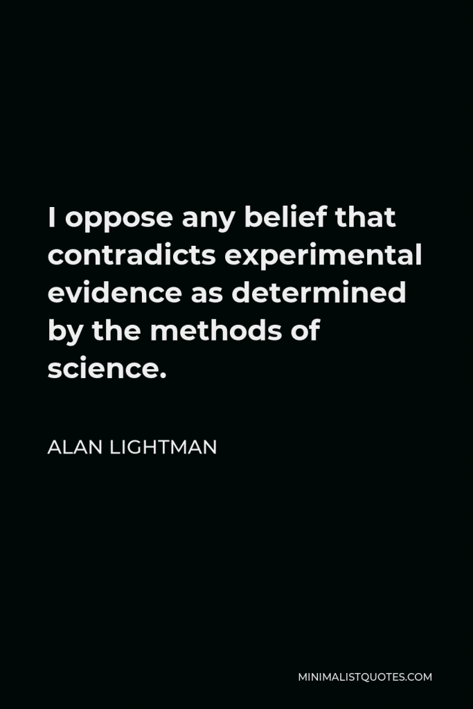 Alan Lightman Quote - I oppose any belief that contradicts experimental evidence as determined by the methods of science.