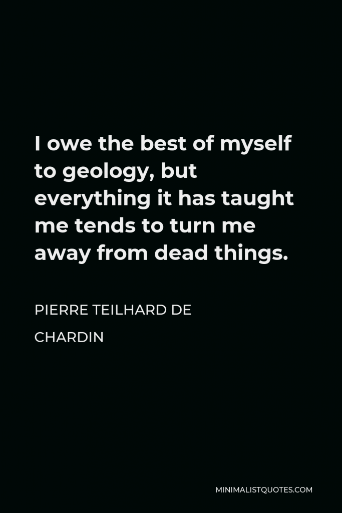 Pierre Teilhard de Chardin Quote - I owe the best of myself to geology, but everything it has taught me tends to turn me away from dead things.