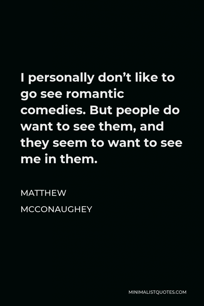 Matthew McConaughey Quote - I personally don’t like to go see romantic comedies. But people do want to see them, and they seem to want to see me in them.