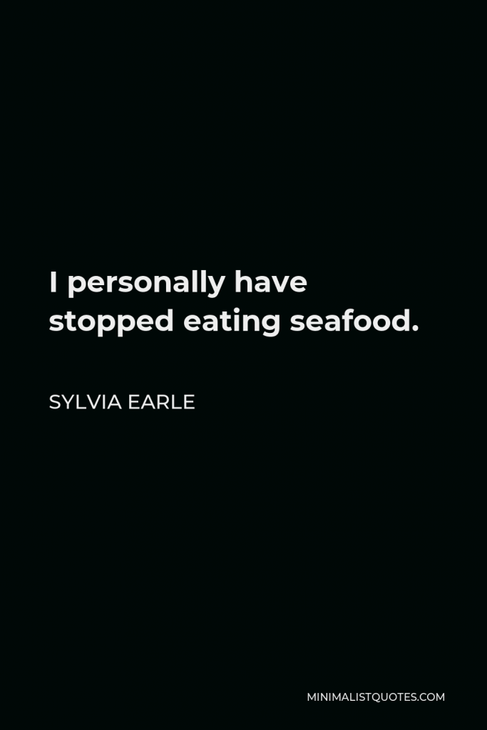 Sylvia Earle Quote - I personally have stopped eating seafood.