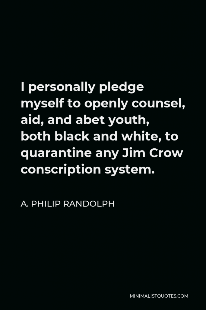 A. Philip Randolph Quote - I personally pledge myself to openly counsel, aid, and abet youth, both black and white, to quarantine any Jim Crow conscription system.