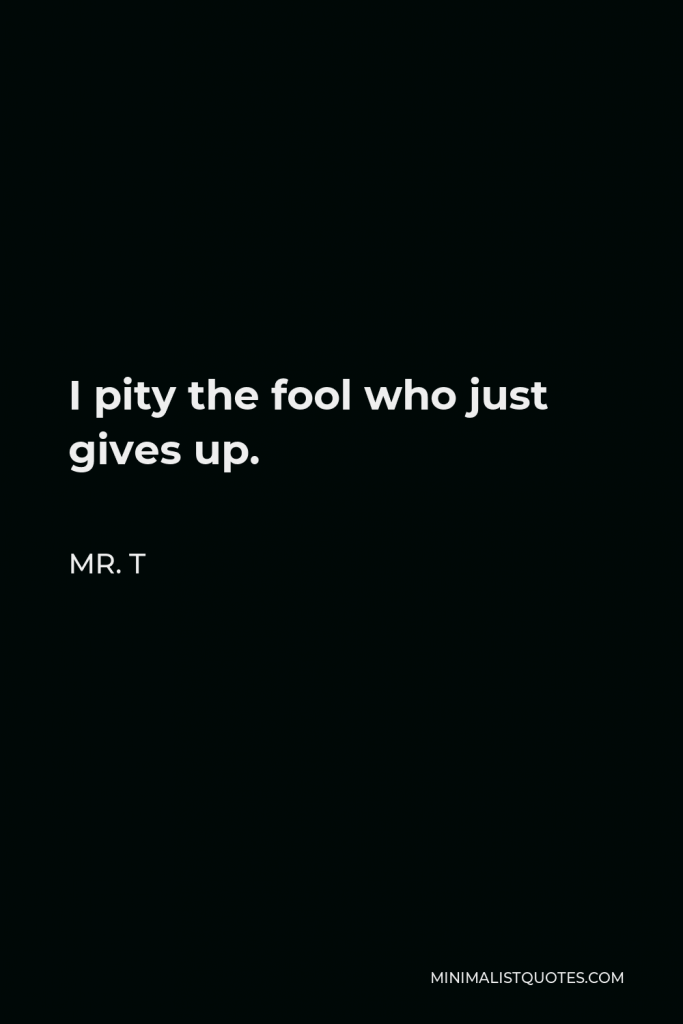 Mr. T Quote - I pity the fool who just gives up.