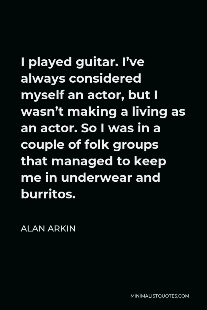 Alan Arkin Quote - I played guitar. I’ve always considered myself an actor, but I wasn’t making a living as an actor. So I was in a couple of folk groups that managed to keep me in underwear and burritos.