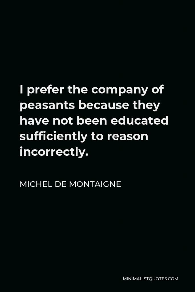 Michel de Montaigne Quote - I prefer the company of peasants because they have not been educated sufficiently to reason incorrectly.