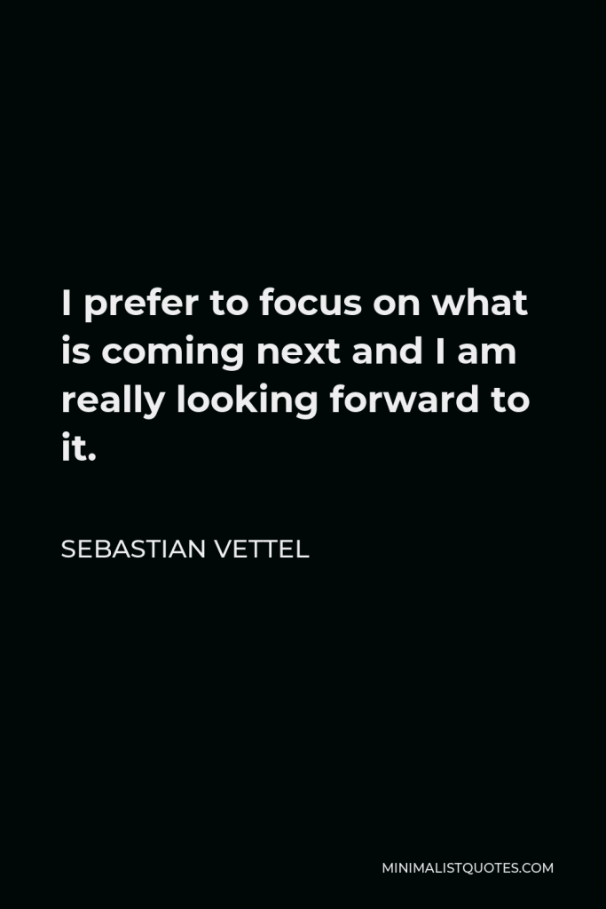 Sebastian Vettel Quote - I prefer to focus on what is coming next and I am really looking forward to it.