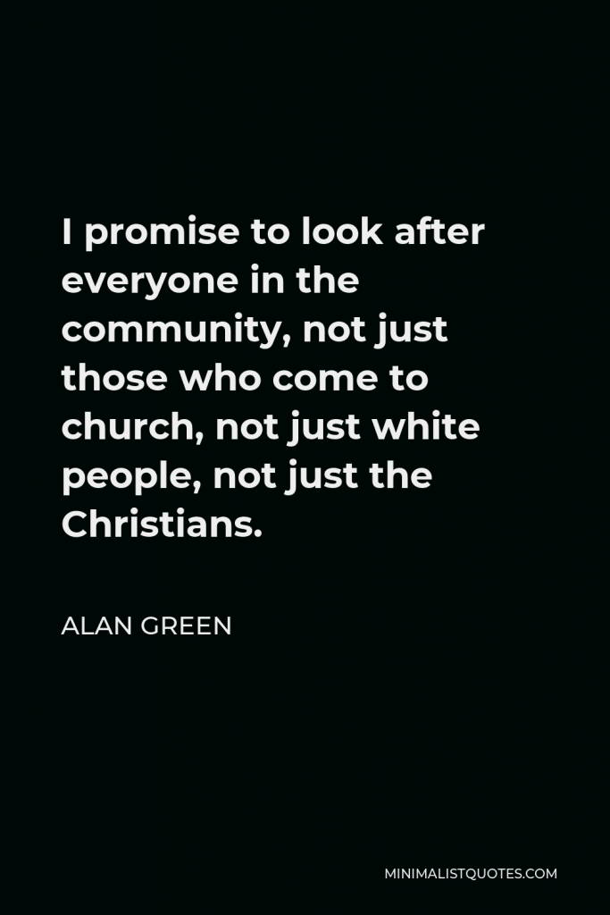 Alan Green Quote - I promise to look after everyone in the community, not just those who come to church, not just white people, not just the Christians.
