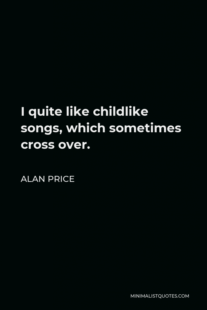 Alan Price Quote - I quite like childlike songs, which sometimes cross over.