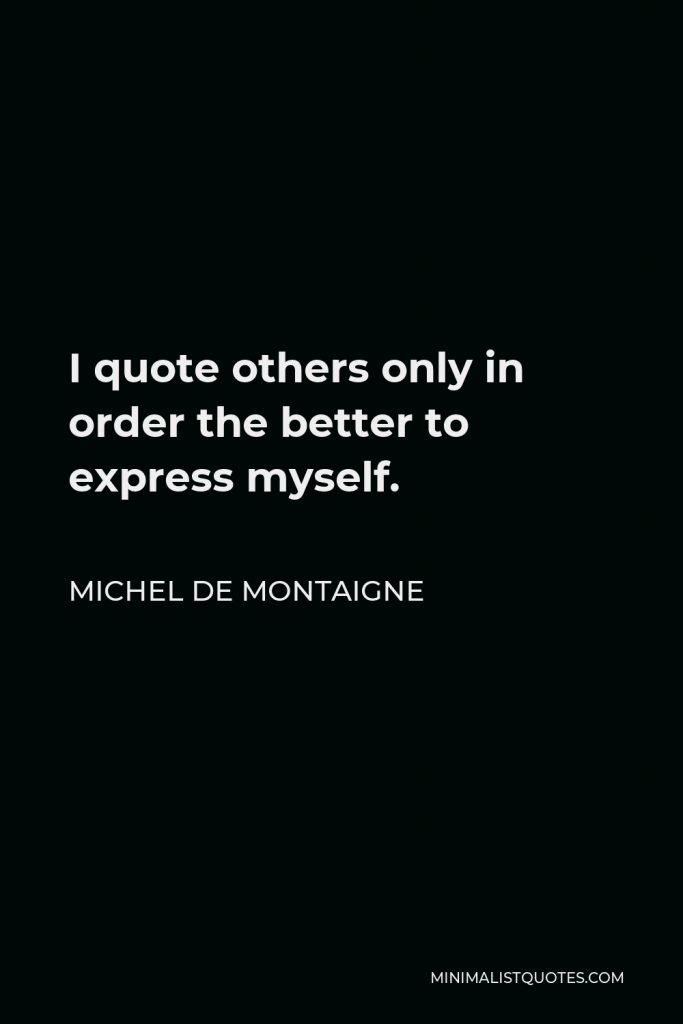 Michel de Montaigne Quote - I quote others only in order the better to express myself.