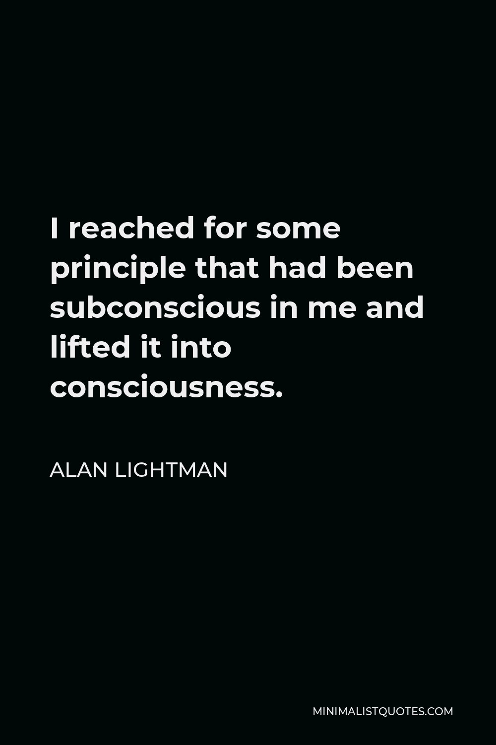 Alan Lightman Quote - I reached for some principle that had been subconscious in me and lifted it into consciousness.