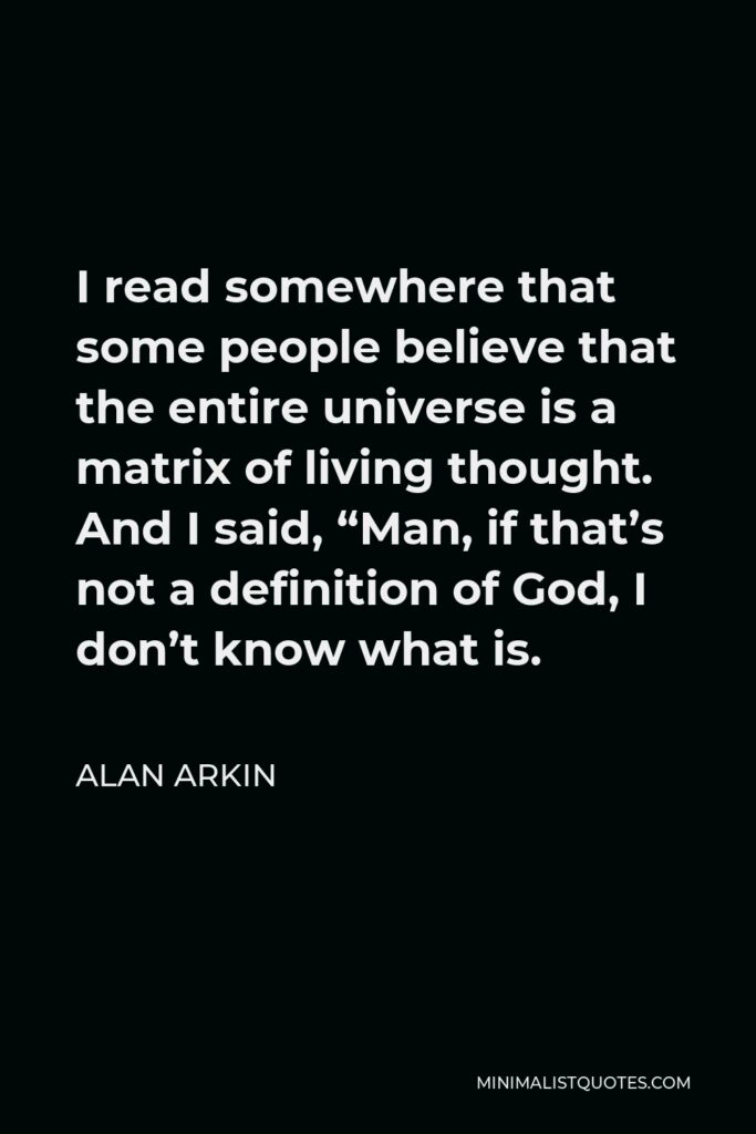 Alan Arkin Quote - I read somewhere that some people believe that the entire universe is a matrix of living thought. And I said, “Man, if that’s not a definition of God, I don’t know what is.