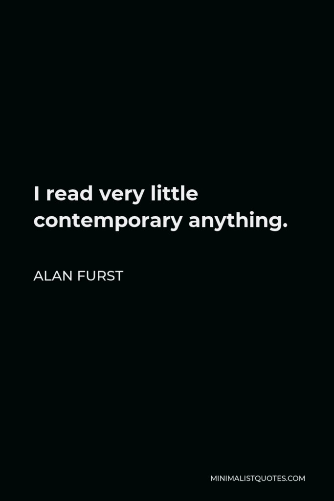 Alan Furst Quote - I read very little contemporary anything.