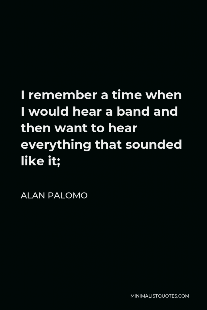 Alan Palomo Quote - I remember a time when I would hear a band and then want to hear everything that sounded like it;