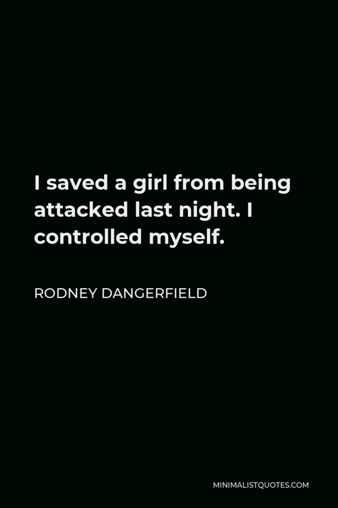 Rodney Dangerfield Quote - I saved a girl from being attacked last night. I controlled myself.