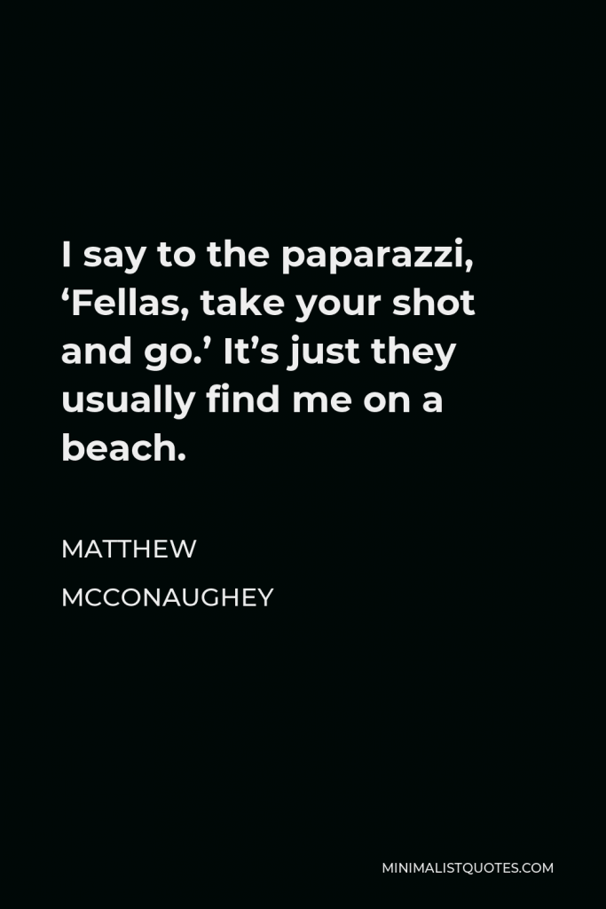Matthew McConaughey Quote - I say to the paparazzi, ‘Fellas, take your shot and go.’ It’s just they usually find me on a beach.