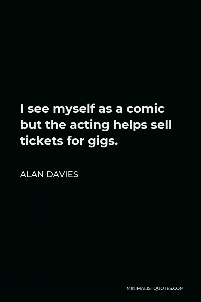 Alan Davies Quote - I see myself as a comic but the acting helps sell tickets for gigs.