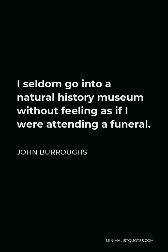 John Burroughs Quote - I seldom go into a natural history museum without feeling as if I were attending a funeral.