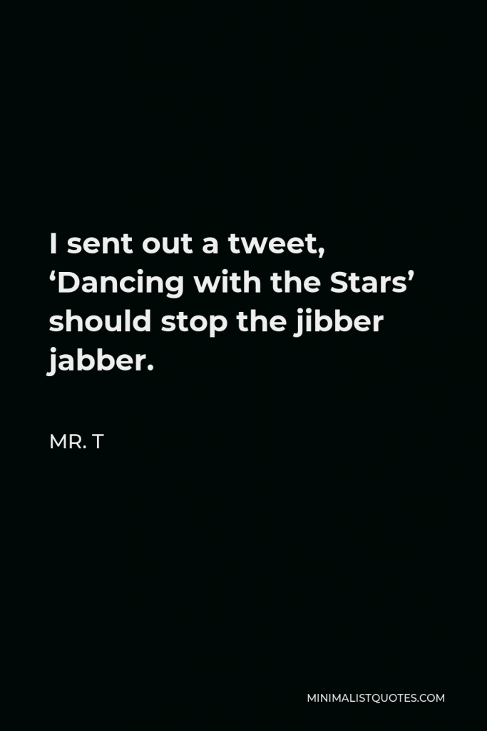 Mr. T Quote - I sent out a tweet, ‘Dancing with the Stars’ should stop the jibber jabber.