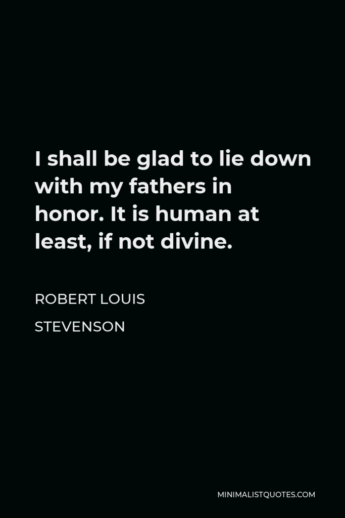 Robert Louis Stevenson Quote - I shall be glad to lie down with my fathers in honor. It is human at least, if not divine.