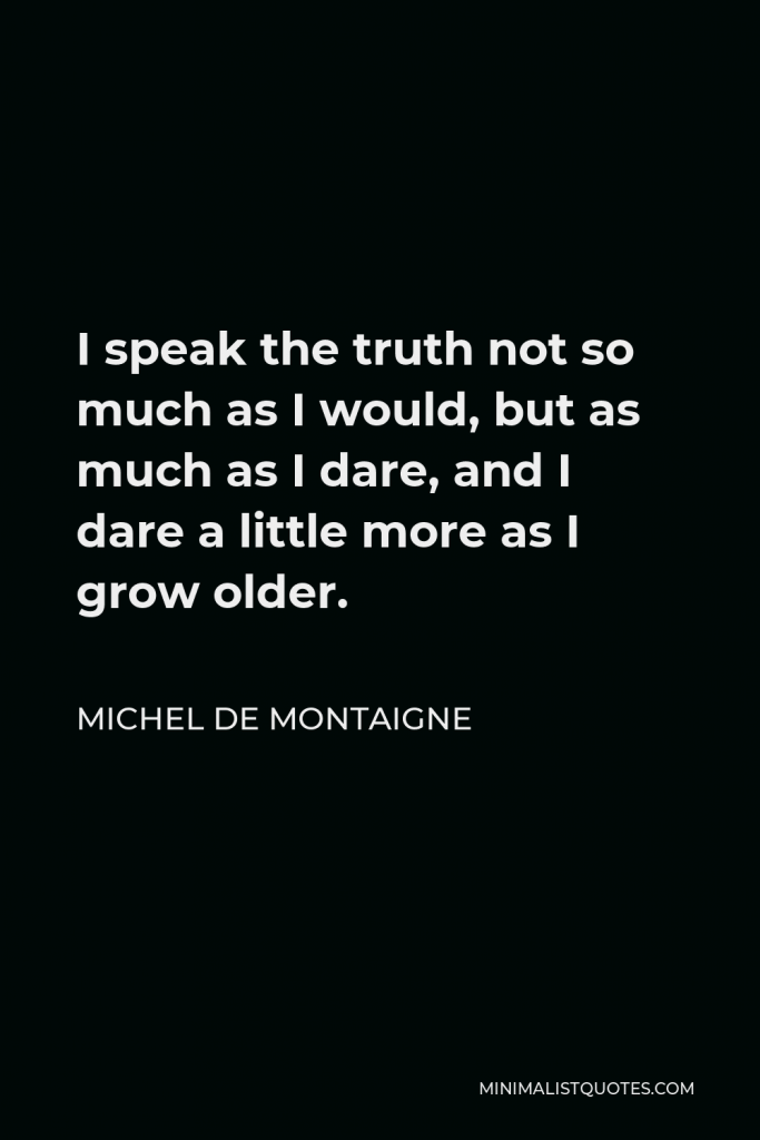 Michel de Montaigne Quote - I speak the truth not so much as I would, but as much as I dare, and I dare a little more as I grow older.