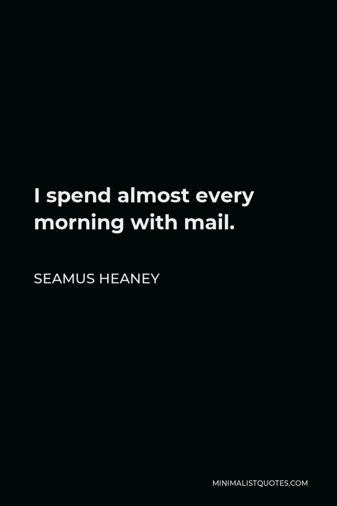 Seamus Heaney Quote - I spend almost every morning with mail.