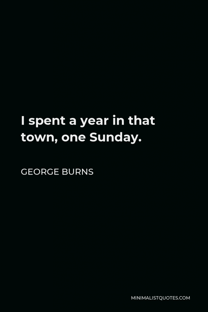 George Burns Quote - I spent a year in that town, one Sunday.