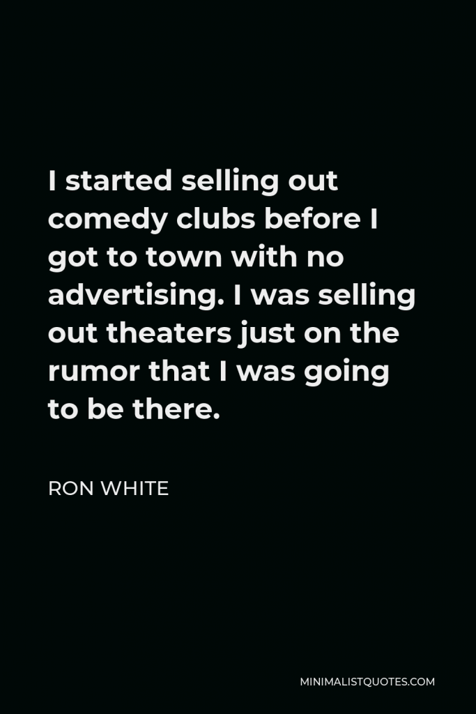 Ron White Quote - I started selling out comedy clubs before I got to town with no advertising. I was selling out theaters just on the rumor that I was going to be there.