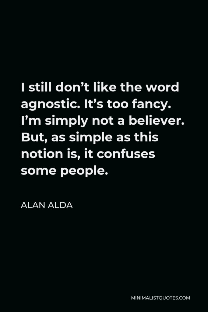 Alan Alda Quote - I still don’t like the word agnostic. It’s too fancy. I’m simply not a believer. But, as simple as this notion is, it confuses some people.