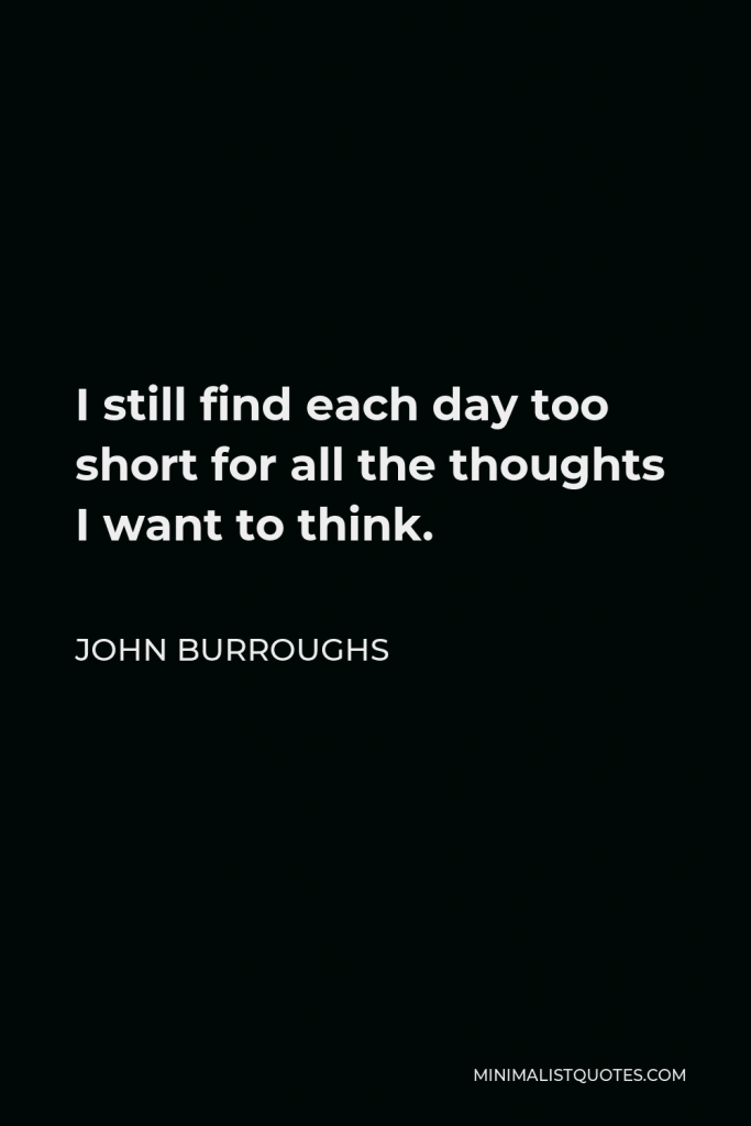 John Burroughs Quote - I still find each day too short for all the thoughts I want to think.