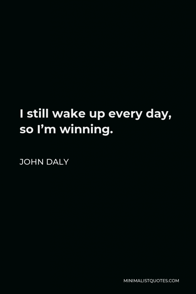 John Daly Quote - I still wake up every day, so I’m winning.