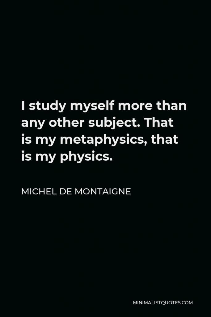 Michel de Montaigne Quote - I study myself more than any other subject. That is my metaphysics, that is my physics.