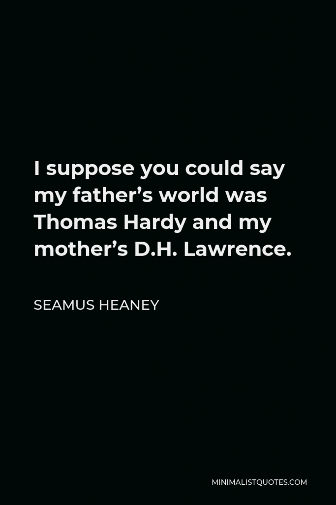 Seamus Heaney Quote - I suppose you could say my father’s world was Thomas Hardy and my mother’s D.H. Lawrence.