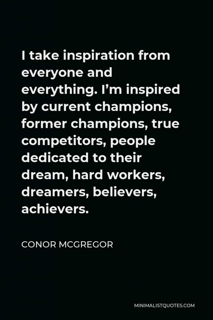 Conor McGregor Quote - I take inspiration from everyone and everything. I’m inspired by current champions, former champions, true competitors, people dedicated to their dream, hard workers, dreamers, believers, achievers.