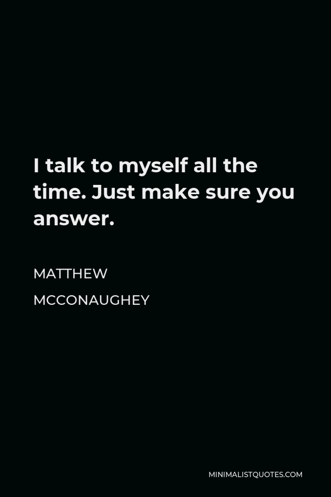 Matthew McConaughey Quote - I talk to myself all the time. Just make sure you answer.